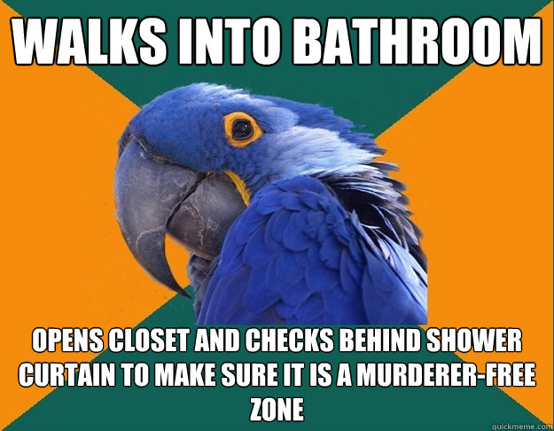 Walks into bathroom opens closet and checks behind shower curtain to make sure it is a murderer-free zone  Paranoid Parrot