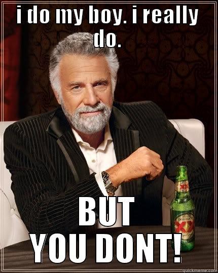 I DO MY BOY. I REALLY DO. BUT YOU DONT! The Most Interesting Man In The World