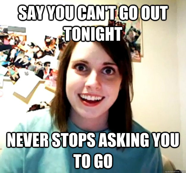 Say you can't go out tonight Never stops asking you to go  Overly Attached Girlfriend