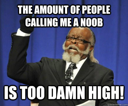 The amount of people calling me a noob is too damn high!  Too Damn High