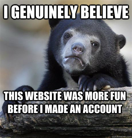 I genuinely believe This website was more fun before I made an account  Confession Bear