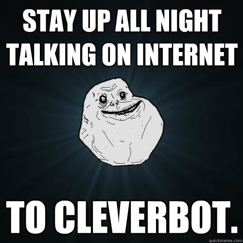 Stay up all night talking on internet To cleverbot.   Forever Alone