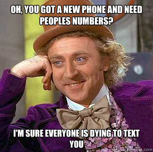 Oh, you got a new phone and need peoples numbers? i'm sure everyone is dying to text you  Condescending Wonka