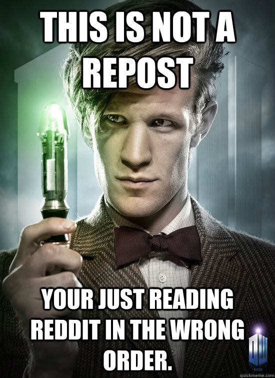 This is not a repost Your just reading reddit in the wrong order. - This is not a repost Your just reading reddit in the wrong order.  Good Guy The Doctor