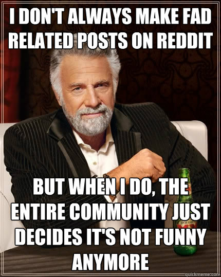 I don't always make fad related posts on reddit but when I do, the entire community just decides it's not funny anymore  The Most Interesting Man In The World