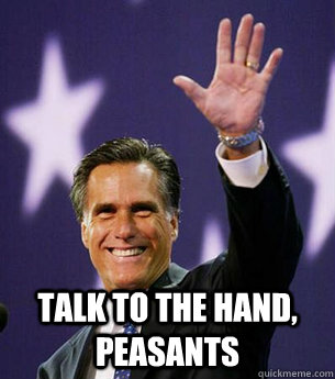  Talk to the hand, peasants -  Talk to the hand, peasants  Romney maybe