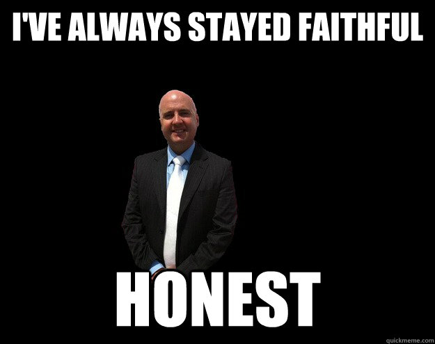 I've always stayed faithful Honest  