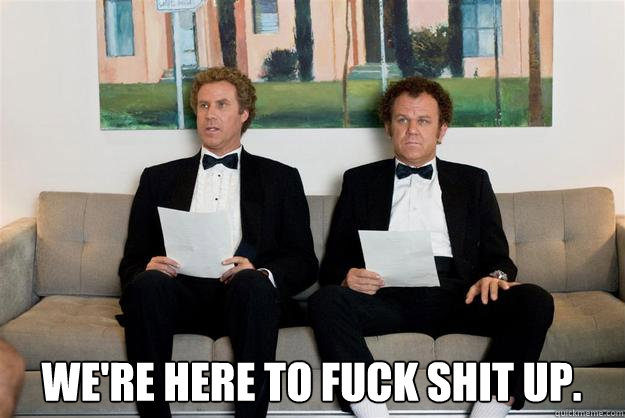 we're here to fuck shit up.  - we're here to fuck shit up.   step brothers tuxedo