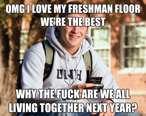 OMG I LOVE MY FRESHMAN FLOOR WE'RE THE BEST why the fuck are we all living together next year?  College Freshman