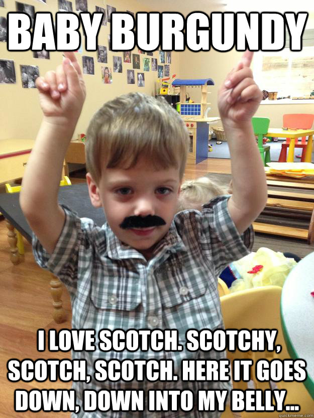 baby burgundy  I love scotch. Scotchy, scotch, scotch. Here it goes down, down into my belly...  - baby burgundy  I love scotch. Scotchy, scotch, scotch. Here it goes down, down into my belly...   burgundy