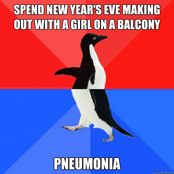Spend new Year's eve making out with a girl on a balcony Pneumonia  Socially Awksome Penguin