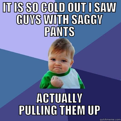 IT IS SO COLD OUT I SAW GUYS WITH SAGGY PANTS ACTUALLY PULLING THEM UP Success Kid