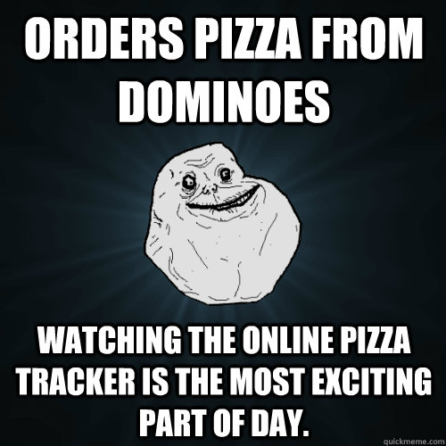 Orders Pizza from Dominoes Watching the online pizza tracker is the most exciting part of day.  Forever Alone