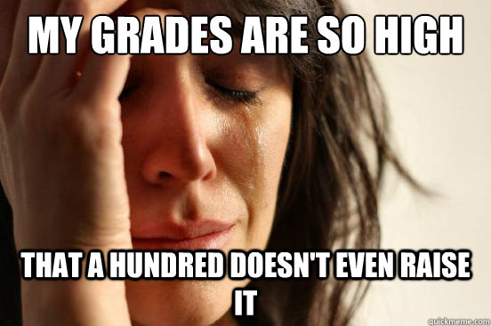 My grades are so high that a hundred doesn't even raise it  First World Problems