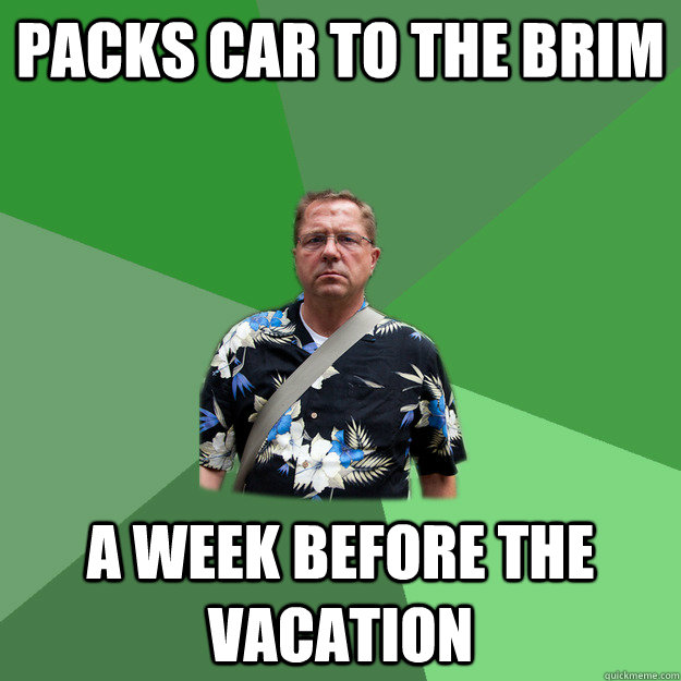 Packs car to the brim a week before the vacation  Nervous Vacation Dad