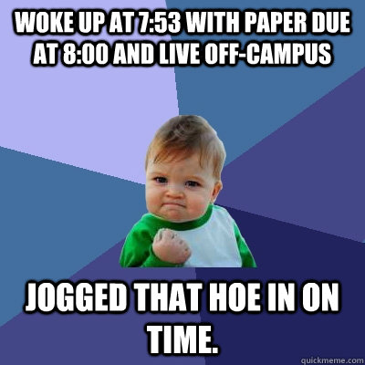 Woke up at 7:53 with paper due at 8:00 and live off-campus jogged that hoe in on time.  Success Kid