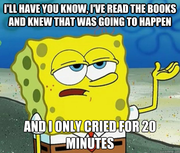 I'll have you know, I've read the books and knew that was going to happen And I only cried for 20 minutes - I'll have you know, I've read the books and knew that was going to happen And I only cried for 20 minutes  Tough Spongebob