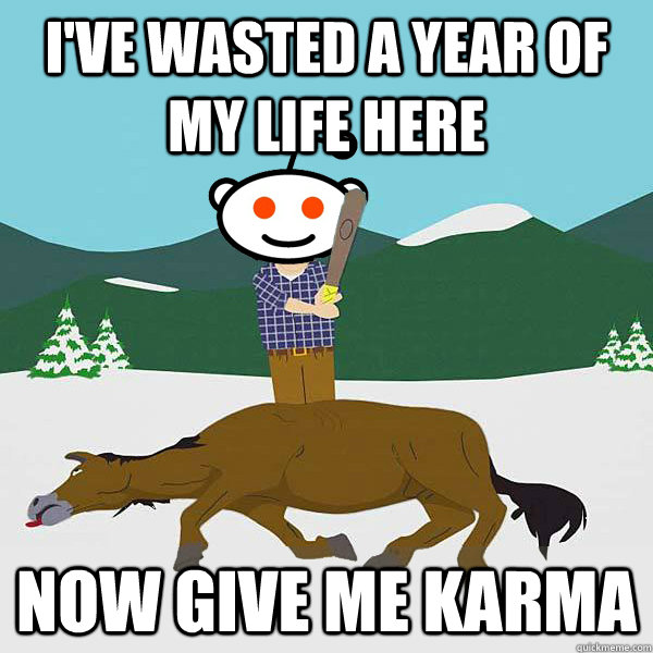 I've wasted a year of my life here Now give me karma  Dead Horse Reddit