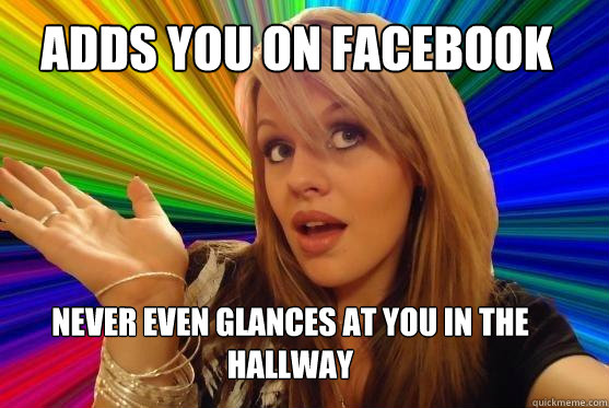 Adds you on facebook Never even glances at you in the hallway  Blonde Bitch