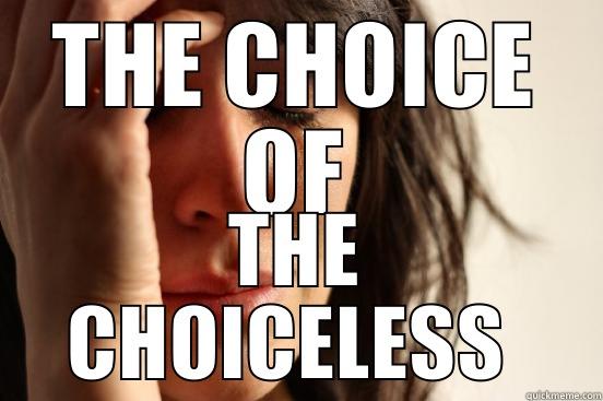 THE CHOICE OF THE CHOICE-LESS  First World Problems