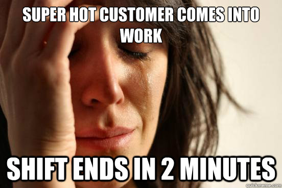 super hot customer comes into work shift ends in 2 minutes  First World Problems
