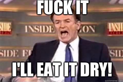 fuck it I'll eat it dry!  Fuck It Bill OReilly