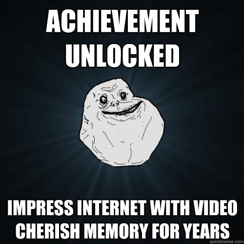 ACHIEVEMENT UNLOCKED impress internet with video
cherish memory for years   Forever Alone