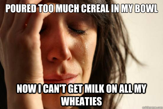 Poured too much cereal in my bowl Now I can't get milk on all my wheaties  First World Problems