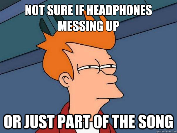 Not sure if headphones messing up  Or just part of the song  Futurama Fry