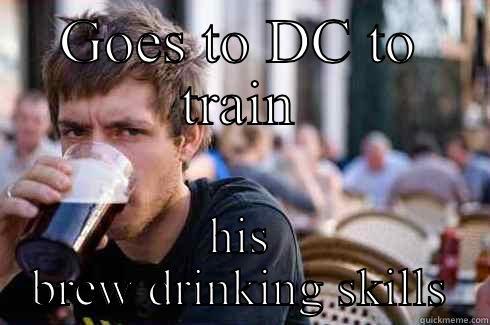 GOES TO DC TO TRAIN HIS BREW DRINKING SKILLS Lazy College Senior