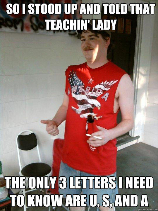 so i stood up and told that teachin' lady the only 3 letters I need to know are U, S, and A - so i stood up and told that teachin' lady the only 3 letters I need to know are U, S, and A  Redneck Randal