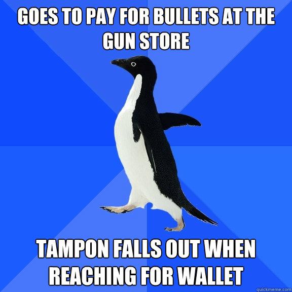 goes to pay for bullets at the gun store tampon falls out when reaching for wallet  Socially Awkward Penguin