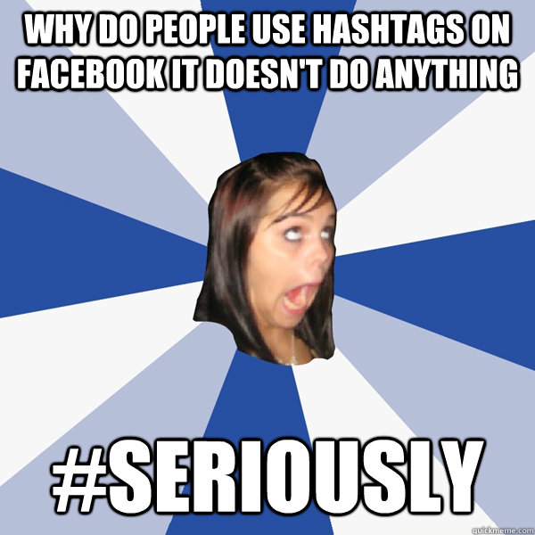 why do people use hashtags on facebook it doesn't do anything #seriously  Annoying Facebook Girl