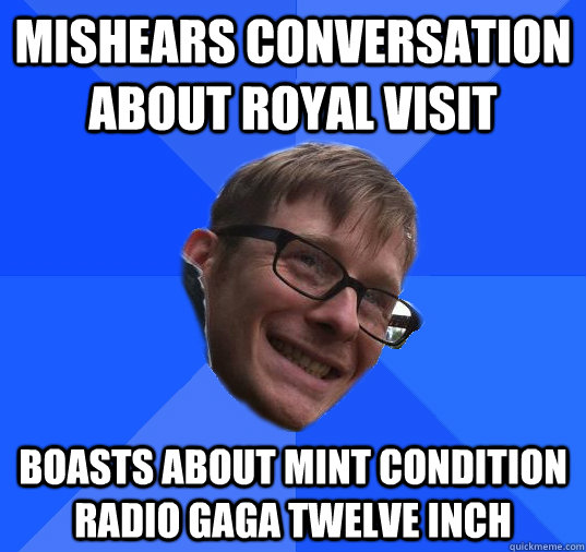 Mishears conversation about royal visit boasts about mint condition radio gaga twelve inch - Mishears conversation about royal visit boasts about mint condition radio gaga twelve inch  Socially Awkward Hipster