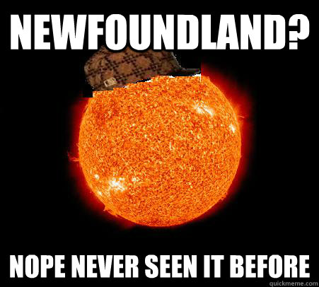 Newfoundland? Nope never seen it before  Scumbag Sun