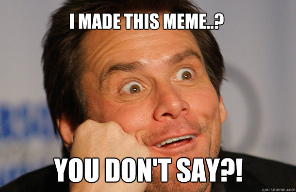 I MADE THIS MEME..? YOU DON'T SAY?!  Jim Carrey Sarcasm Face