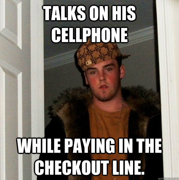 Talks on his cellphone  While paying in the checkout line.  - Talks on his cellphone  While paying in the checkout line.   Scumbag Steve