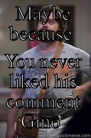 MAYBE BECAUSE  YOU NEVER LIKED HIS COMMENT GINO  Misc