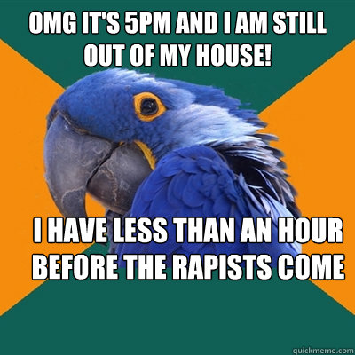 OMG it's 5pm and I am still out of my house! I have less than an hour before the rapists come out to get me!  Paranoid Parrot