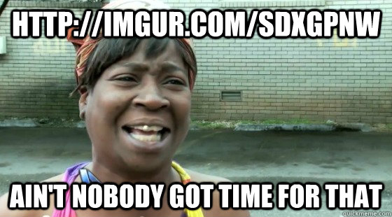 http://imgur.com/SdXGpnw Ain't Nobody Got time for that  aintnobodygottime