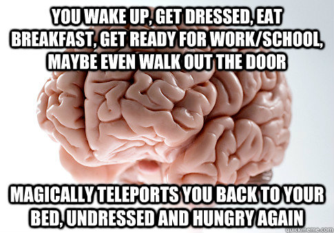 You wake up, get dressed, eat breakfast, get ready for work/school, maybe even walk out the door Magically teleports you back to your bed, undressed and hungry again  Scumbag Brain