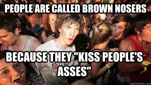 People are called brown nosers because they 