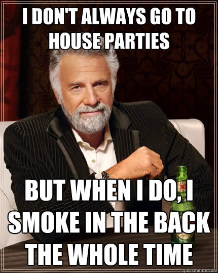 I don't always go to house parties But when I do, I smoke in the back the whole time  The Most Interesting Man In The World