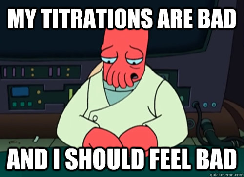 My titrations are bad and i should feel bad  sad zoidberg