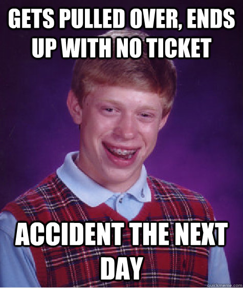 Gets pulled over, ends up with no ticket accident the next day  Bad Luck Brian