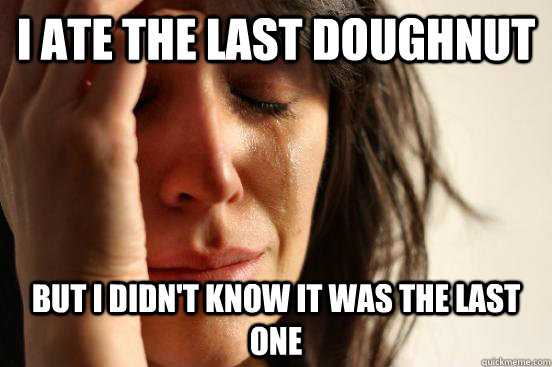 I ate the last doughnut but I didn't know it was the last one  First World Problems