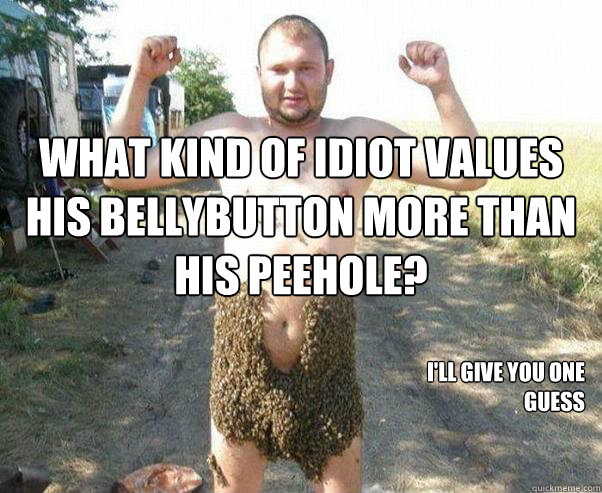What kind of idiot values his bellybutton more than his peehole? I'll give you one guess  