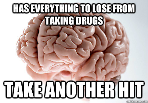 Has everything to lose from taking drugs Take another hit - Has everything to lose from taking drugs Take another hit  Scumbag Brain