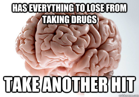 Has everything to lose from taking drugs Take another hit  Scumbag Brain