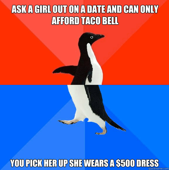 Ask a girl out on a date and can only afford Taco Bell You pick her up she wears a $500 dress - Ask a girl out on a date and can only afford Taco Bell You pick her up she wears a $500 dress  Socially Awesome Awkward Penguin